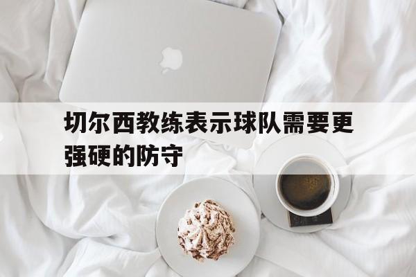 切尔西教练表示球队需要更强硬的防守