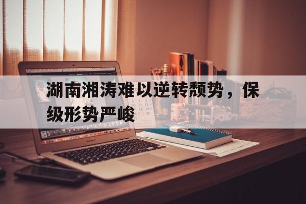 湖南湘涛难以逆转颓势，保级形势严峻