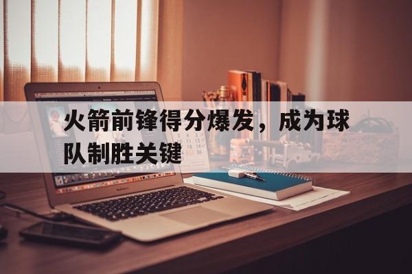 火箭前锋得分爆发，成为球队制胜关键
