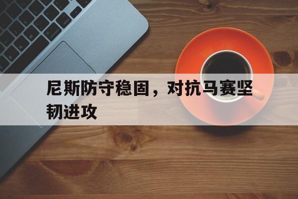 尼斯防守稳固，对抗马赛坚韧进攻