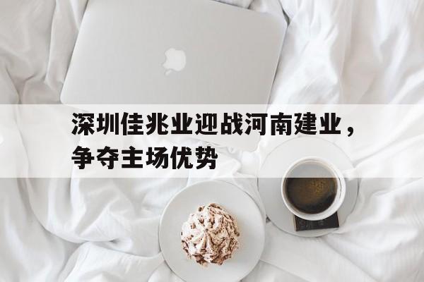 深圳佳兆业迎战河南建业，争夺主场优势