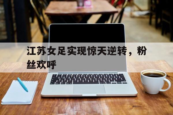 江苏女足实现惊天逆转，粉丝欢呼