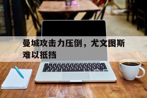 曼城攻击力压倒，尤文图斯难以抵挡