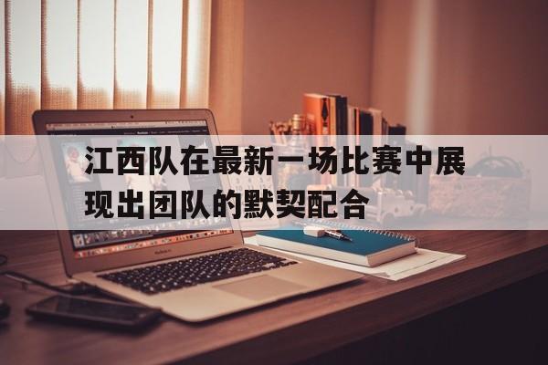 江西队在最新一场比赛中展现出团队的默契配合