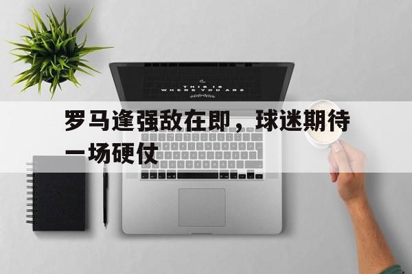 罗马逢强敌在即，球迷期待一场硬仗